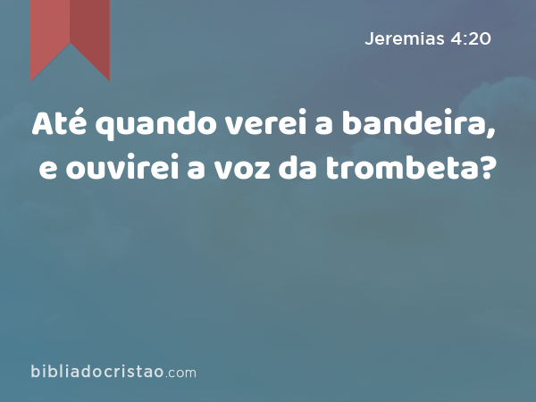 Até quando verei a bandeira, e ouvirei a voz da trombeta? - Jeremias 4:20