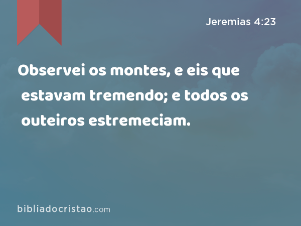 Observei os montes, e eis que estavam tremendo; e todos os outeiros estremeciam. - Jeremias 4:23