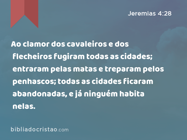 Ao clamor dos cavaleiros e dos flecheiros fugiram todas as cidades; entraram pelas matas e treparam pelos penhascos; todas as cidades ficaram abandonadas, e já ninguém habita nelas. - Jeremias 4:28