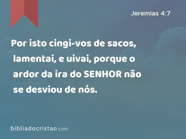 Por isto cingi-vos de sacos, lamentai, e uivai, porque o ardor da ira do SENHOR não se desviou de nós. - Jeremias 4:7