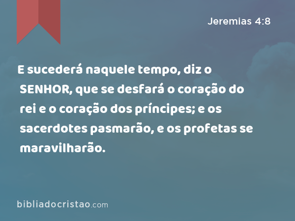 E sucederá naquele tempo, diz o SENHOR, que se desfará o coração do rei e o coração dos príncipes; e os sacerdotes pasmarão, e os profetas se maravilharão. - Jeremias 4:8