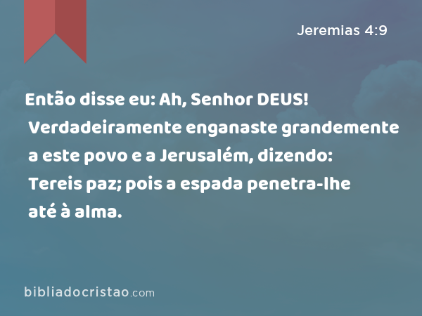 Então disse eu: Ah, Senhor DEUS! Verdadeiramente enganaste grandemente a este povo e a Jerusalém, dizendo: Tereis paz; pois a espada penetra-lhe até à alma. - Jeremias 4:9