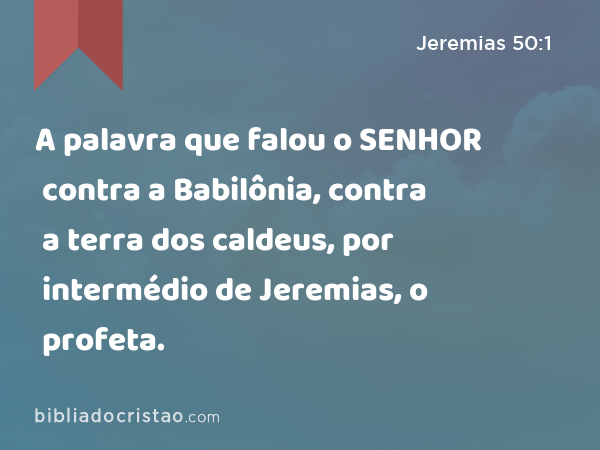 A palavra que falou o SENHOR contra a Babilônia, contra a terra dos caldeus, por intermédio de Jeremias, o profeta. - Jeremias 50:1