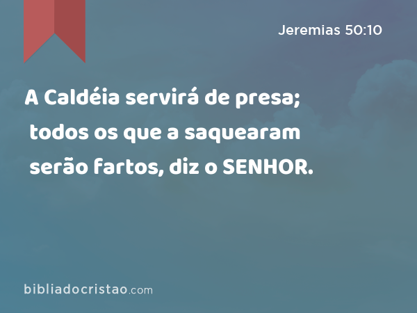 A Caldéia servirá de presa; todos os que a saquearam serão fartos, diz o SENHOR. - Jeremias 50:10