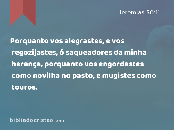 Porquanto vos alegrastes, e vos regozijastes, ó saqueadores da minha herança, porquanto vos engordastes como novilha no pasto, e mugistes como touros. - Jeremias 50:11