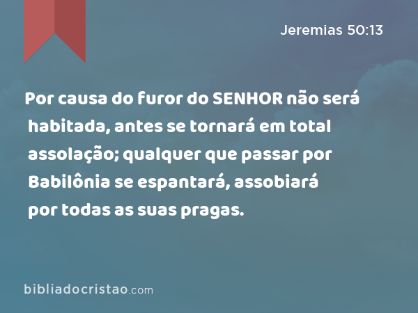 Por causa do furor do SENHOR não será habitada, antes se tornará em total assolação; qualquer que passar por Babilônia se espantará, assobiará por todas as suas pragas. - Jeremias 50:13