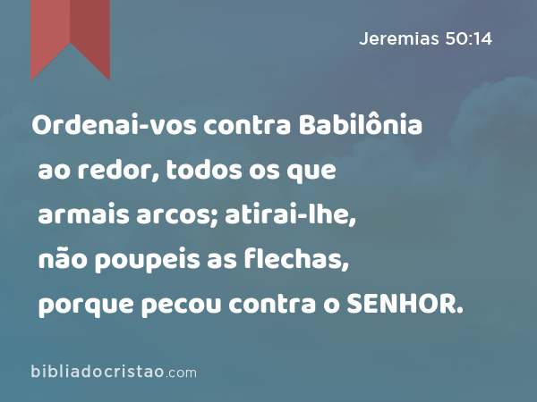 Ordenai-vos contra Babilônia ao redor, todos os que armais arcos; atirai-lhe, não poupeis as flechas, porque pecou contra o SENHOR. - Jeremias 50:14