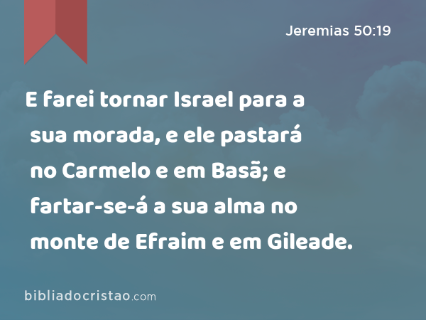 E farei tornar Israel para a sua morada, e ele pastará no Carmelo e em Basã; e fartar-se-á a sua alma no monte de Efraim e em Gileade. - Jeremias 50:19