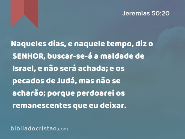 Naqueles dias, e naquele tempo, diz o SENHOR, buscar-se-á a maldade de Israel, e não será achada; e os pecados de Judá, mas não se acharão; porque perdoarei os remanescentes que eu deixar. - Jeremias 50:20