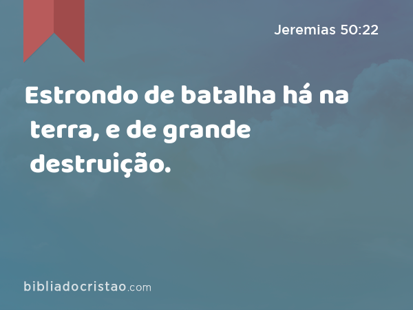 Estrondo de batalha há na terra, e de grande destruição. - Jeremias 50:22