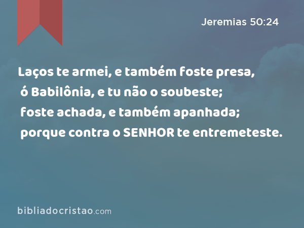 Laços te armei, e também foste presa, ó Babilônia, e tu não o soubeste; foste achada, e também apanhada; porque contra o SENHOR te entremeteste. - Jeremias 50:24