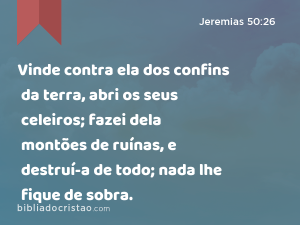 Vinde contra ela dos confins da terra, abri os seus celeiros; fazei dela montões de ruínas, e destruí-a de todo; nada lhe fique de sobra. - Jeremias 50:26