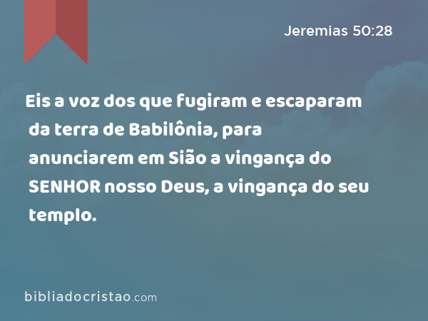 Eis a voz dos que fugiram e escaparam da terra de Babilônia, para anunciarem em Sião a vingança do SENHOR nosso Deus, a vingança do seu templo. - Jeremias 50:28