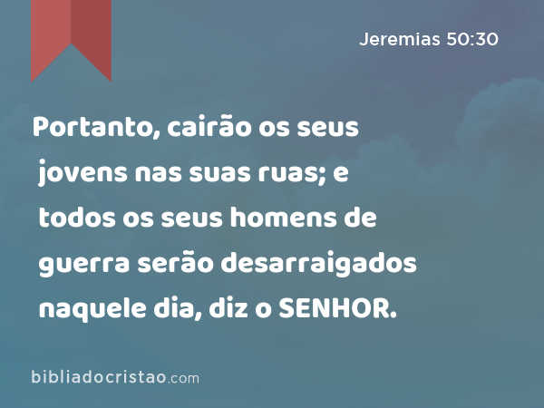 Portanto, cairão os seus jovens nas suas ruas; e todos os seus homens de guerra serão desarraigados naquele dia, diz o SENHOR. - Jeremias 50:30