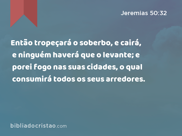 Então tropeçará o soberbo, e cairá, e ninguém haverá que o levante; e porei fogo nas suas cidades, o qual consumirá todos os seus arredores. - Jeremias 50:32