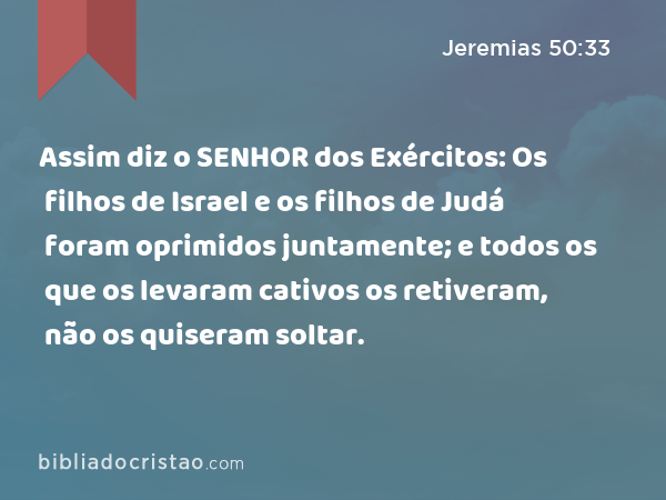 Assim diz o SENHOR dos Exércitos: Os filhos de Israel e os filhos de Judá foram oprimidos juntamente; e todos os que os levaram cativos os retiveram, não os quiseram soltar. - Jeremias 50:33