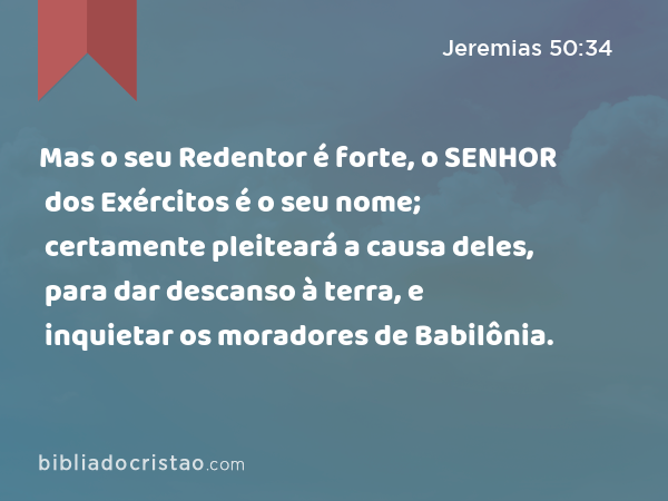 Mas o seu Redentor é forte, o SENHOR dos Exércitos é o seu nome; certamente pleiteará a causa deles, para dar descanso à terra, e inquietar os moradores de Babilônia. - Jeremias 50:34