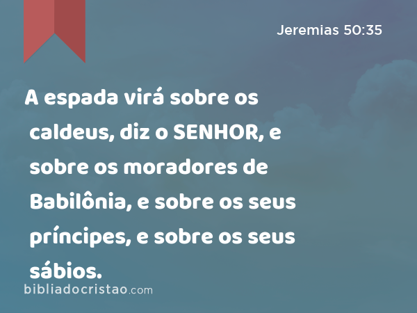 A espada virá sobre os caldeus, diz o SENHOR, e sobre os moradores de Babilônia, e sobre os seus príncipes, e sobre os seus sábios. - Jeremias 50:35