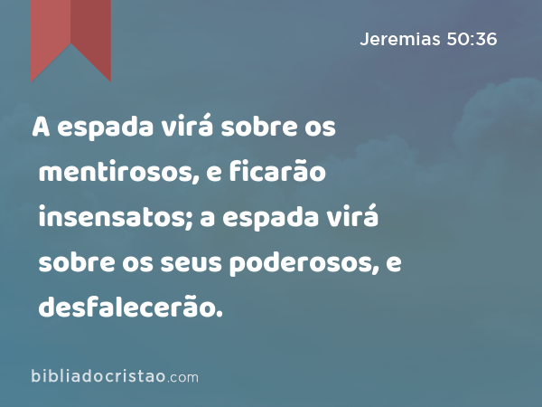 A espada virá sobre os mentirosos, e ficarão insensatos; a espada virá sobre os seus poderosos, e desfalecerão. - Jeremias 50:36