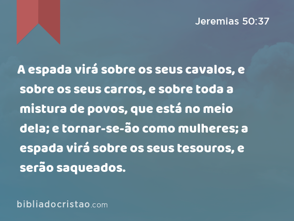 A espada virá sobre os seus cavalos, e sobre os seus carros, e sobre toda a mistura de povos, que está no meio dela; e tornar-se-ão como mulheres; a espada virá sobre os seus tesouros, e serão saqueados. - Jeremias 50:37