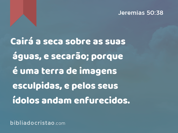 Cairá a seca sobre as suas águas, e secarão; porque é uma terra de imagens esculpidas, e pelos seus ídolos andam enfurecidos. - Jeremias 50:38