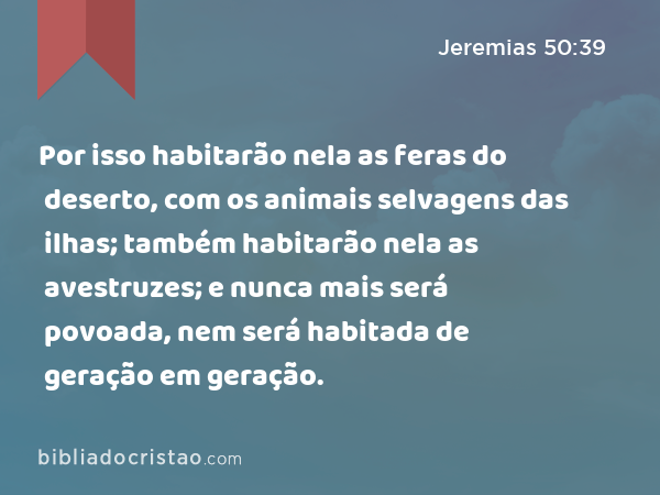 Por isso habitarão nela as feras do deserto, com os animais selvagens das ilhas; também habitarão nela as avestruzes; e nunca mais será povoada, nem será habitada de geração em geração. - Jeremias 50:39