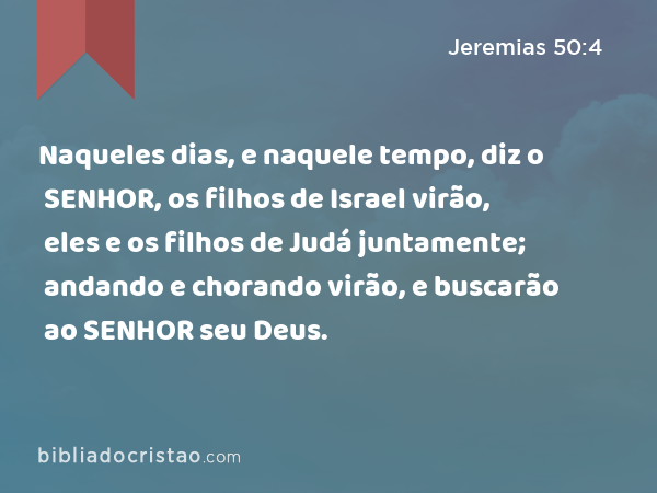 Naqueles dias, e naquele tempo, diz o SENHOR, os filhos de Israel virão, eles e os filhos de Judá juntamente; andando e chorando virão, e buscarão ao SENHOR seu Deus. - Jeremias 50:4