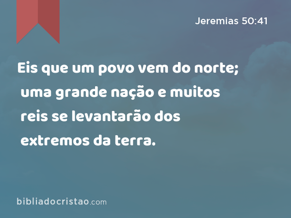 Eis que um povo vem do norte; uma grande nação e muitos reis se levantarão dos extremos da terra. - Jeremias 50:41