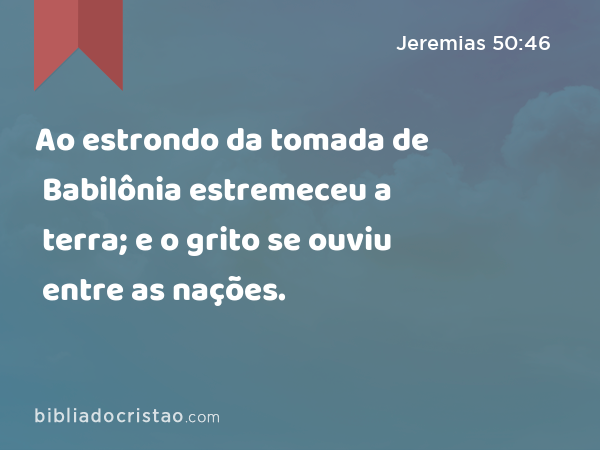 Ao estrondo da tomada de Babilônia estremeceu a terra; e o grito se ouviu entre as nações. - Jeremias 50:46