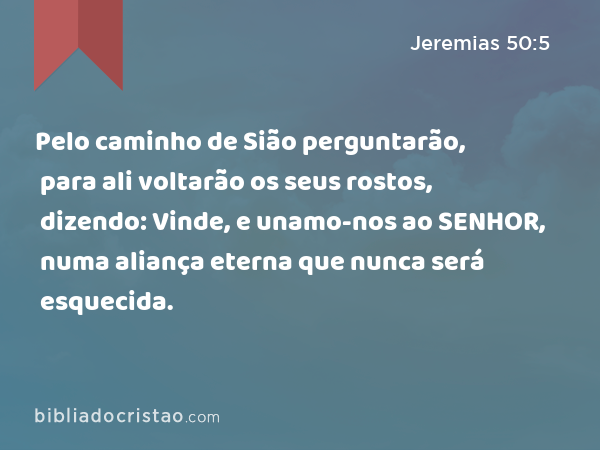 Pelo caminho de Sião perguntarão, para ali voltarão os seus rostos, dizendo: Vinde, e unamo-nos ao SENHOR, numa aliança eterna que nunca será esquecida. - Jeremias 50:5