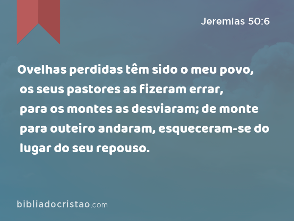 Ovelhas perdidas têm sido o meu povo, os seus pastores as fizeram errar, para os montes as desviaram; de monte para outeiro andaram, esqueceram-se do lugar do seu repouso. - Jeremias 50:6