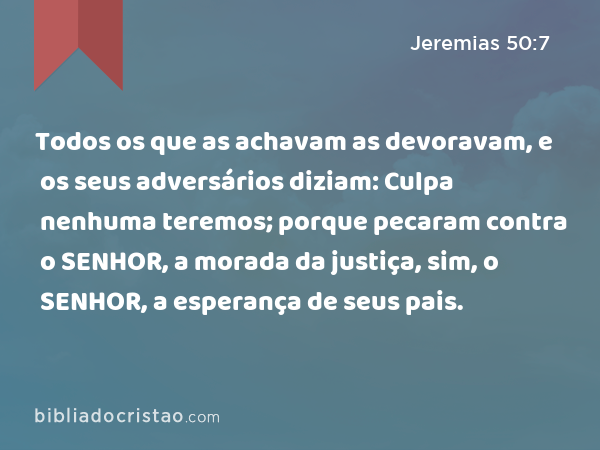 Todos os que as achavam as devoravam, e os seus adversários diziam: Culpa nenhuma teremos; porque pecaram contra o SENHOR, a morada da justiça, sim, o SENHOR, a esperança de seus pais. - Jeremias 50:7