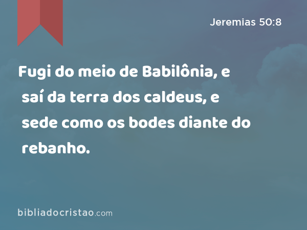 Fugi do meio de Babilônia, e saí da terra dos caldeus, e sede como os bodes diante do rebanho. - Jeremias 50:8