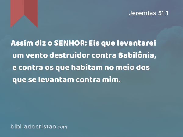 Assim diz o SENHOR: Eis que levantarei um vento destruidor contra Babilônia, e contra os que habitam no meio dos que se levantam contra mim. - Jeremias 51:1