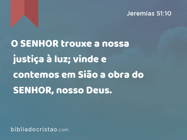 O SENHOR trouxe a nossa justiça à luz; vinde e contemos em Sião a obra do SENHOR, nosso Deus. - Jeremias 51:10