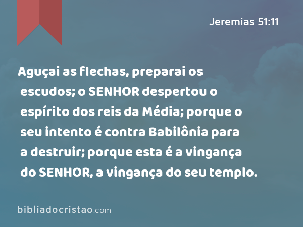 Aguçai as flechas, preparai os escudos; o SENHOR despertou o espírito dos reis da Média; porque o seu intento é contra Babilônia para a destruir; porque esta é a vingança do SENHOR, a vingança do seu templo. - Jeremias 51:11