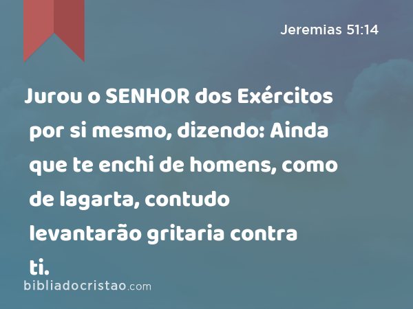 Jurou o SENHOR dos Exércitos por si mesmo, dizendo: Ainda que te enchi de homens, como de lagarta, contudo levantarão gritaria contra ti. - Jeremias 51:14