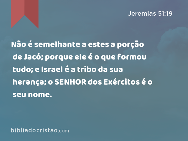 Não é semelhante a estes a porção de Jacó; porque ele é o que formou tudo; e Israel é a tribo da sua herança; o SENHOR dos Exércitos é o seu nome. - Jeremias 51:19