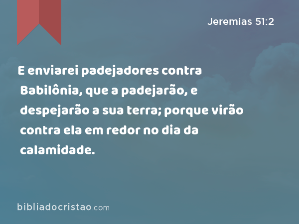 E enviarei padejadores contra Babilônia, que a padejarão, e despejarão a sua terra; porque virão contra ela em redor no dia da calamidade. - Jeremias 51:2