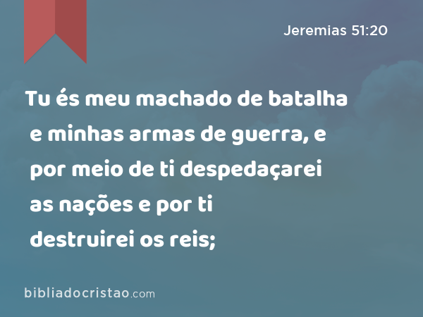 Tu és meu machado de batalha e minhas armas de guerra, e por meio de ti despedaçarei as nações e por ti destruirei os reis; - Jeremias 51:20