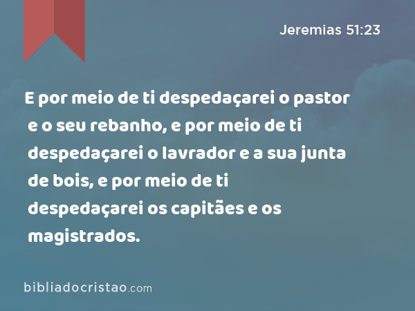 E por meio de ti despedaçarei o pastor e o seu rebanho, e por meio de ti despedaçarei o lavrador e a sua junta de bois, e por meio de ti despedaçarei os capitães e os magistrados. - Jeremias 51:23