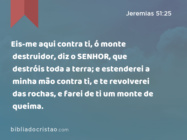 Eis-me aqui contra ti, ó monte destruidor, diz o SENHOR, que destróis toda a terra; e estenderei a minha mão contra ti, e te revolverei das rochas, e farei de ti um monte de queima. - Jeremias 51:25