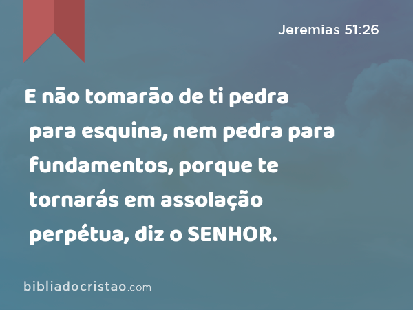 E não tomarão de ti pedra para esquina, nem pedra para fundamentos, porque te tornarás em assolação perpétua, diz o SENHOR. - Jeremias 51:26