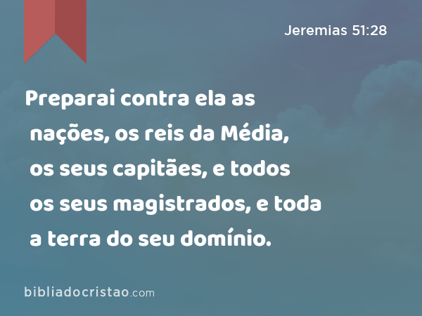 Preparai contra ela as nações, os reis da Média, os seus capitães, e todos os seus magistrados, e toda a terra do seu domínio. - Jeremias 51:28