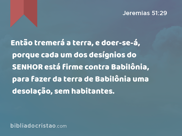 Então tremerá a terra, e doer-se-á, porque cada um dos desígnios do SENHOR está firme contra Babilônia, para fazer da terra de Babilônia uma desolação, sem habitantes. - Jeremias 51:29