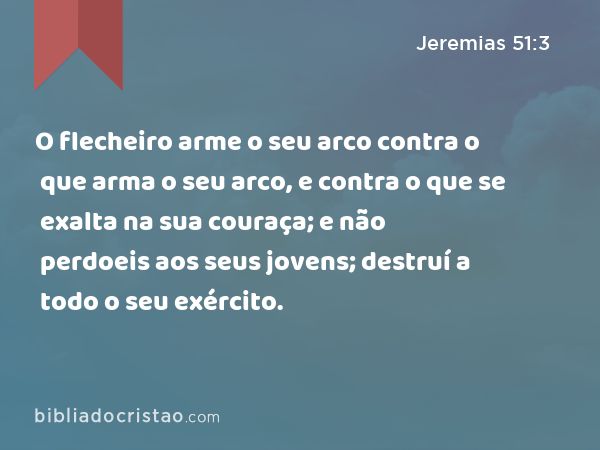 O flecheiro arme o seu arco contra o que arma o seu arco, e contra o que se exalta na sua couraça; e não perdoeis aos seus jovens; destruí a todo o seu exército. - Jeremias 51:3