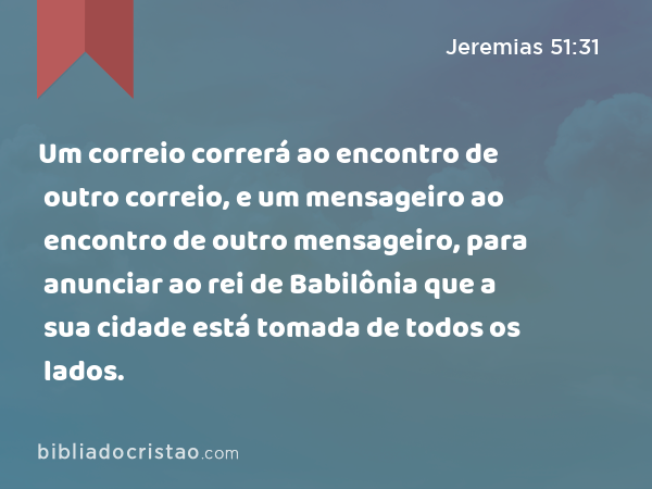 Um correio correrá ao encontro de outro correio, e um mensageiro ao encontro de outro mensageiro, para anunciar ao rei de Babilônia que a sua cidade está tomada de todos os lados. - Jeremias 51:31