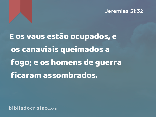 E os vaus estão ocupados, e os canaviais queimados a fogo; e os homens de guerra ficaram assombrados. - Jeremias 51:32