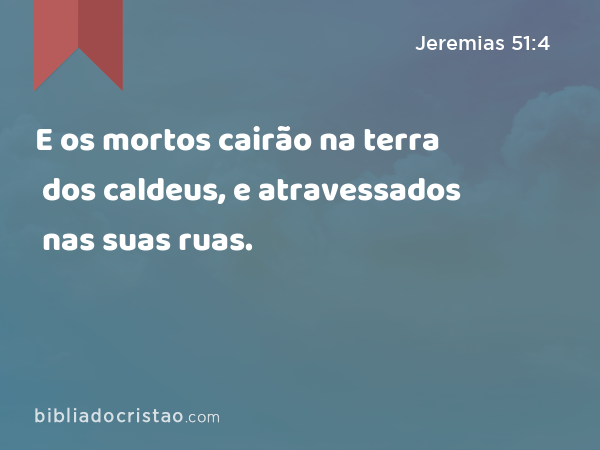 E os mortos cairão na terra dos caldeus, e atravessados nas suas ruas. - Jeremias 51:4