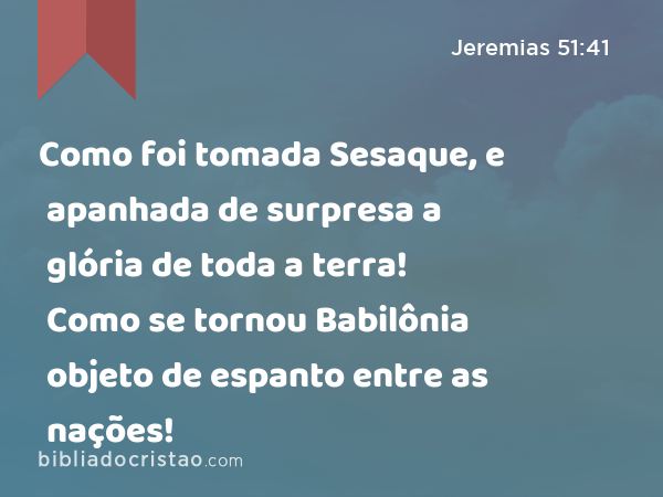 Como foi tomada Sesaque, e apanhada de surpresa a glória de toda a terra! Como se tornou Babilônia objeto de espanto entre as nações! - Jeremias 51:41